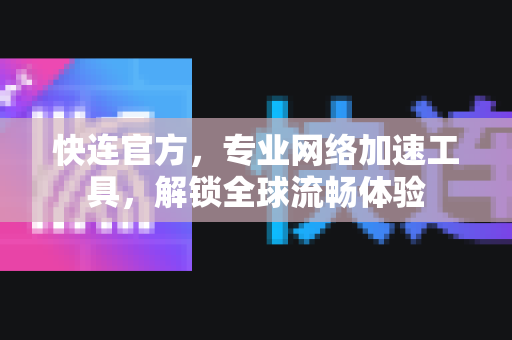 快连官方，专业网络加速工具，解锁全球流畅体验