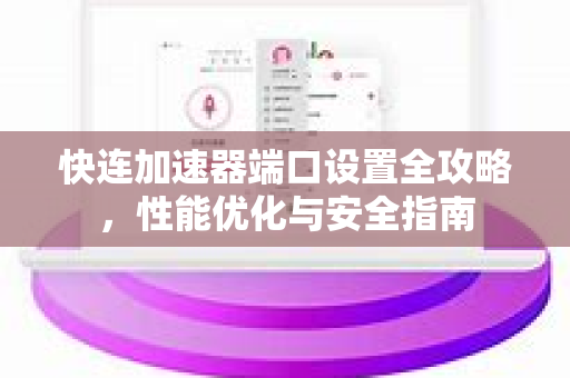快连加速器端口设置全攻略，性能优化与安全指南