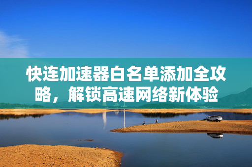 快连加速器白名单添加全攻略，解锁高速网络新体验