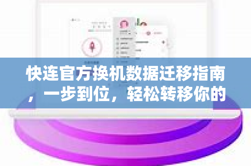 快连官方换机数据迁移指南，一步到位，轻松转移你的全部数据