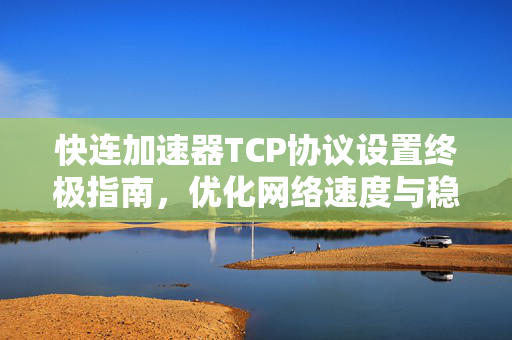 快连加速器TCP协议设置终极指南，优化网络速度与稳定性的核心技巧