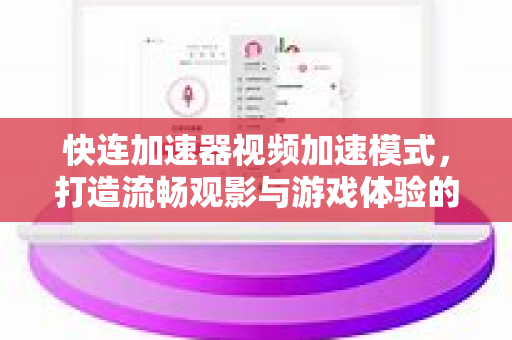 快连加速器视频加速模式，打造流畅观影与游戏体验的终极方案