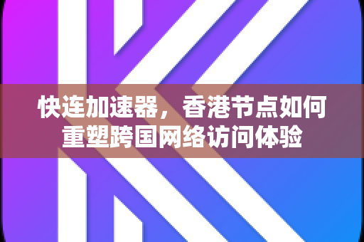 快连加速器，香港节点如何重塑跨国网络访问体验