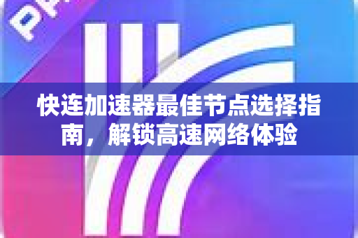 快连加速器最佳节点选择指南，解锁高速网络体验