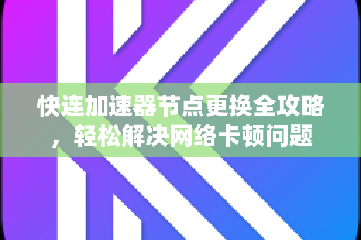 快连加速器节点更换全攻略，轻松解决网络卡顿问题