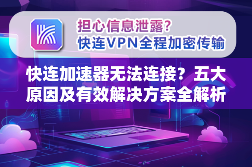 快连加速器无法连接？五大原因及有效解决方案全解析