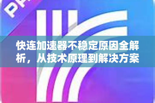 快连加速器不稳定原因全解析，从技术原理到解决方案