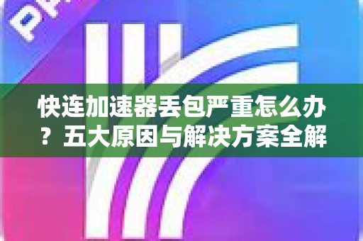 快连加速器丢包严重怎么办？五大原因与解决方案全解析
