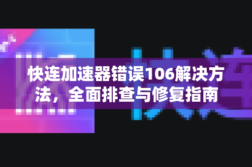 快连加速器错误106解决方法，全面排查与修复指南