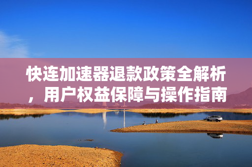 快连加速器退款政策全解析，用户权益保障与操作指南