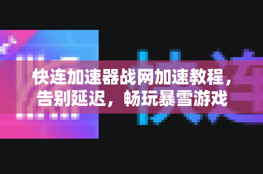 快连加速器战网加速教程，告别延迟，畅玩暴雪游戏