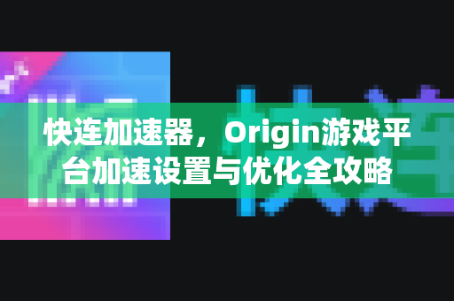 快连加速器，Origin游戏平台加速设置与优化全攻略