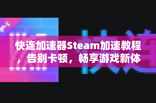 快连加速器Steam加速教程，告别卡顿，畅享游戏新体验