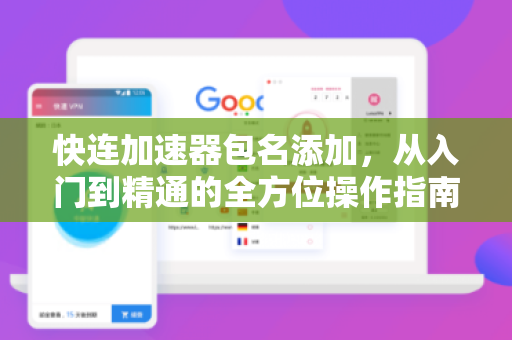 快连加速器包名添加，从入门到精通的全方位操作指南