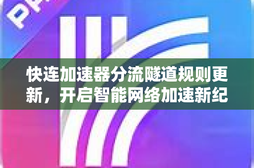 快连加速器分流隧道规则更新，开启智能网络加速新纪元