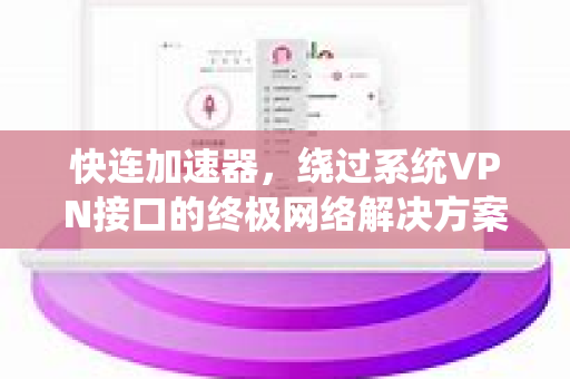 快连加速器，绕过系统VPN接口的终极网络解决方案