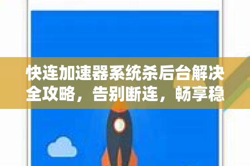 快连加速器系统杀后台解决全攻略，告别断连，畅享稳定加速体验