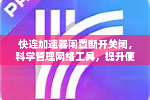 快连加速器闲置断开关闭，科学管理网络工具，提升使用效率与安全性
