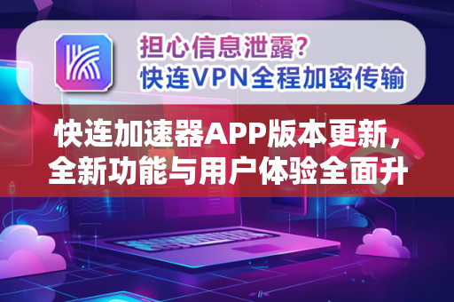 快连加速器APP版本更新，全新功能与用户体验全面升级