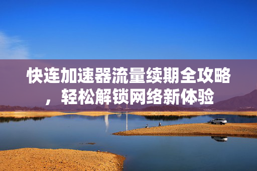 快连加速器流量续期全攻略，轻松解锁网络新体验