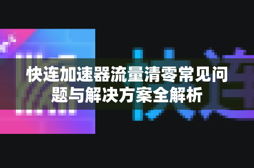快连加速器流量清零常见问题与解决方案全解析