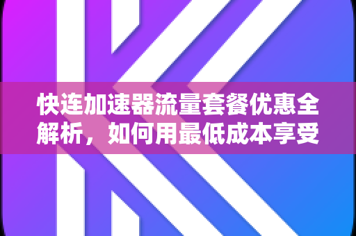 快连加速器流量套餐优惠全解析，如何用最低成本享受极速网络体验