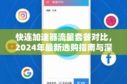 快连加速器流量套餐对比，2024年最新选购指南与深度测评