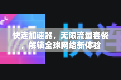 快连加速器，无限流量套餐，解锁全球网络新体验