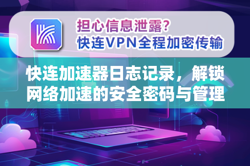 快连加速器日志记录，解锁网络加速的安全密码与管理指南