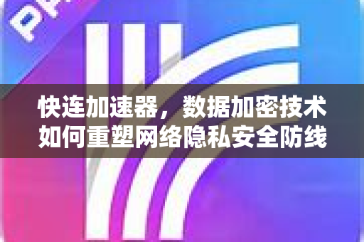 快连加速器，数据加密技术如何重塑网络隐私安全防线？