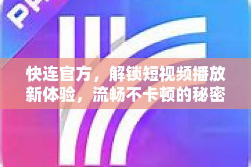 快连官方，解锁短视频播放新体验，流畅不卡顿的秘密