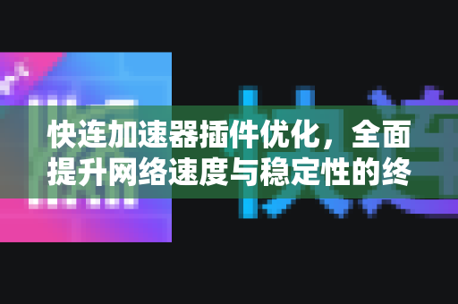 快连加速器插件优化，全面提升网络速度与稳定性的终极指南