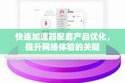 快连加速器配套产品优化，提升网络体验的关键