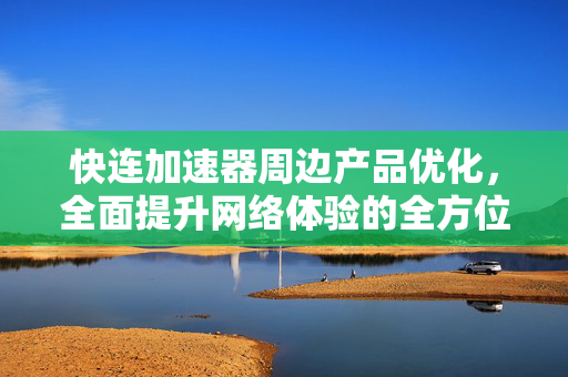 快连加速器周边产品优化，全面提升网络体验的全方位指南