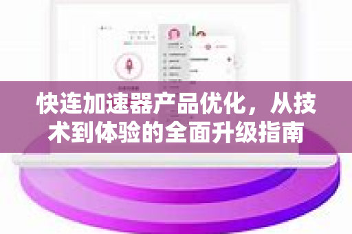 快连加速器产品优化，从技术到体验的全面升级指南