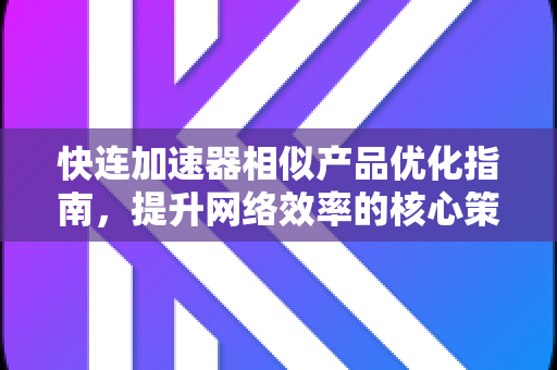 快连加速器相似产品优化指南，提升网络效率的核心策略