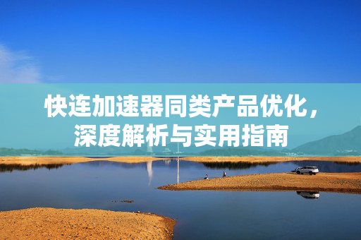 快连加速器同类产品优化，深度解析与实用指南