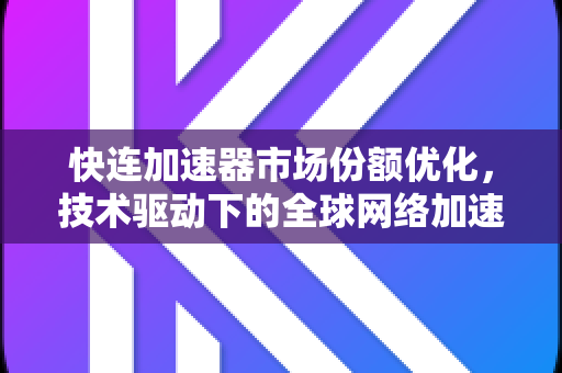 快连加速器市场份额优化，技术驱动下的全球网络加速新格局