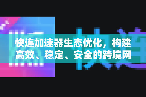 快连加速器生态优化，构建高效、稳定、安全的跨境网络解决方案