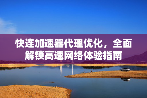 快连加速器代理优化，全面解锁高速网络体验指南