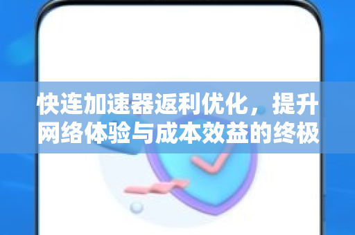 快连加速器返利优化，提升网络体验与成本效益的终极指南