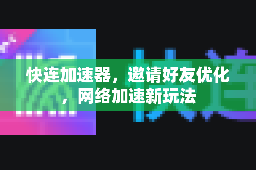 快连加速器，邀请好友优化，网络加速新玩法