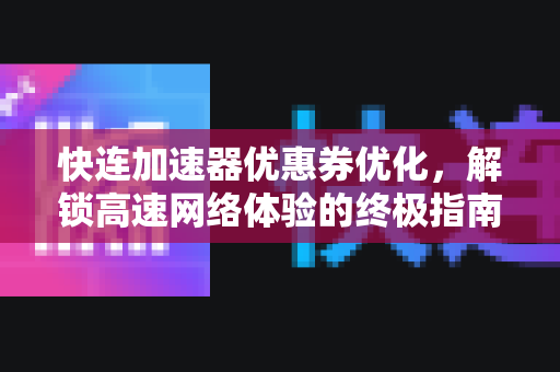 快连加速器优惠券优化，解锁高速网络体验的终极指南
