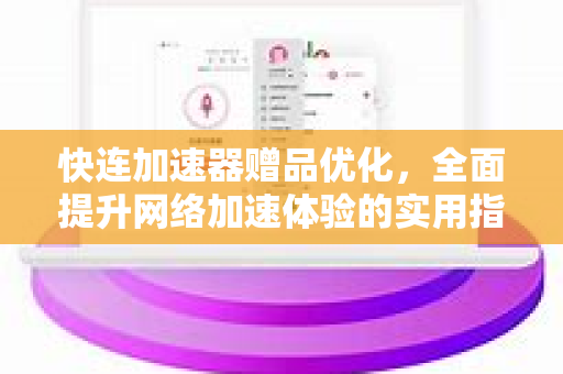 快连加速器赠品优化，全面提升网络加速体验的实用指南