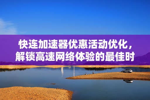 快连加速器优惠活动优化，解锁高速网络体验的最佳时机