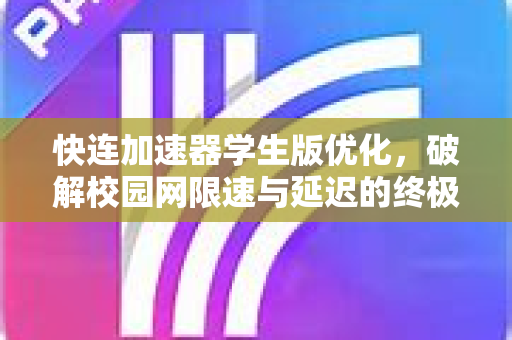 快连加速器学生版优化，破解校园网限速与延迟的终极指南