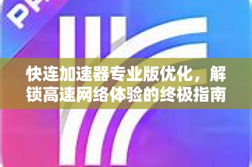 快连加速器专业版优化，解锁高速网络体验的终极指南