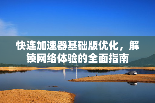 快连加速器基础版优化，解锁网络体验的全面指南