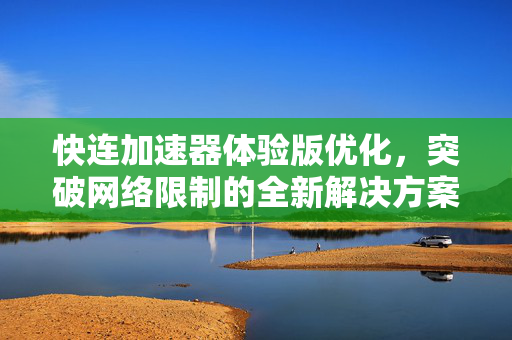 快连加速器体验版优化，突破网络限制的全新解决方案