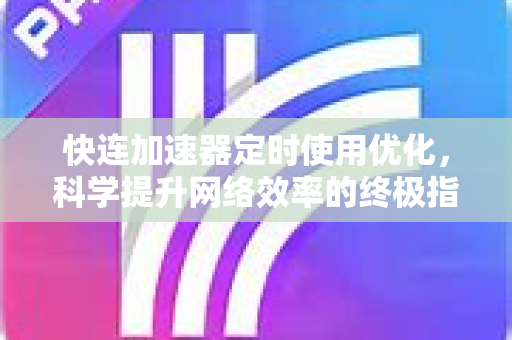 快连加速器定时使用优化，科学提升网络效率的终极指南